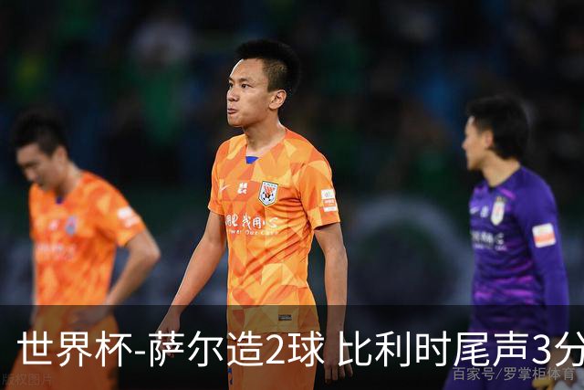 世界杯-萨尔造2球 比利时尾声3分2球2-2塞内加尔进加时
