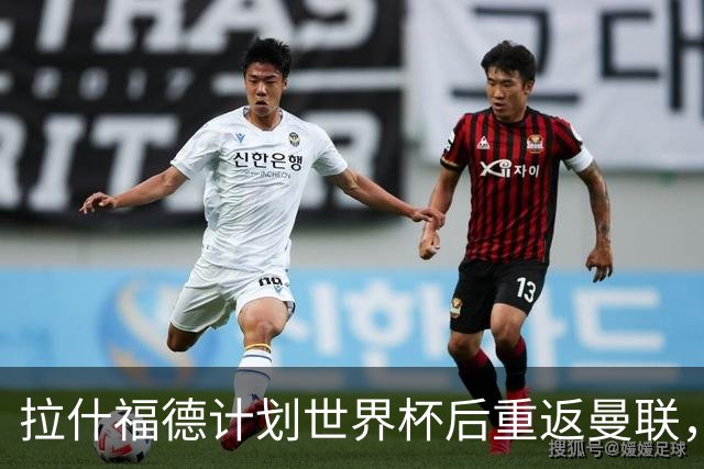 拉什福德计划世界杯后重返曼联，设法续租回巴萨！4000万违约条款名存实亡