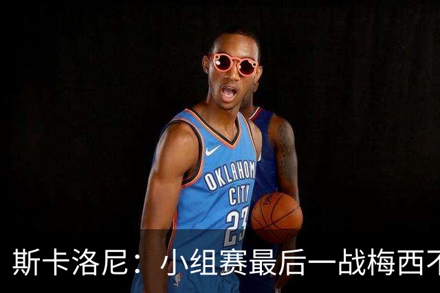 斯卡洛尼：小组赛最后一战梅西不会首发 这是最好的决定