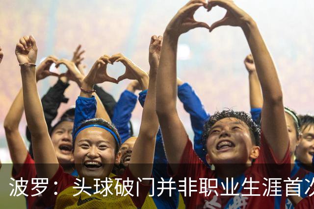 波罗：头球破门并非职业生涯首次，皮球的落点很合适