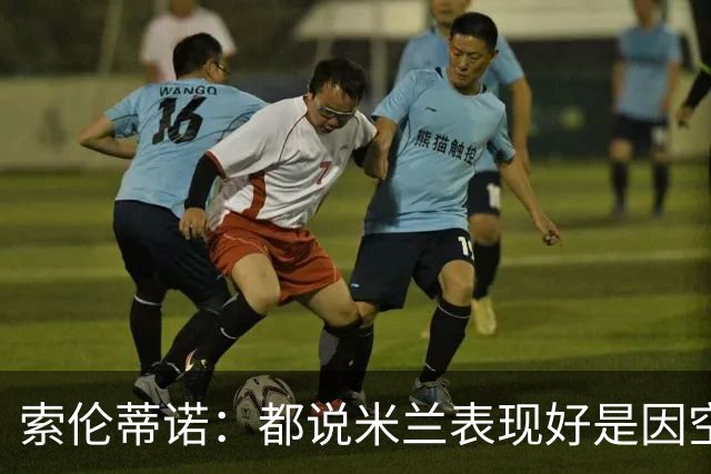 索伦蒂诺：都说米兰表现好是因空场 现在仍很强势