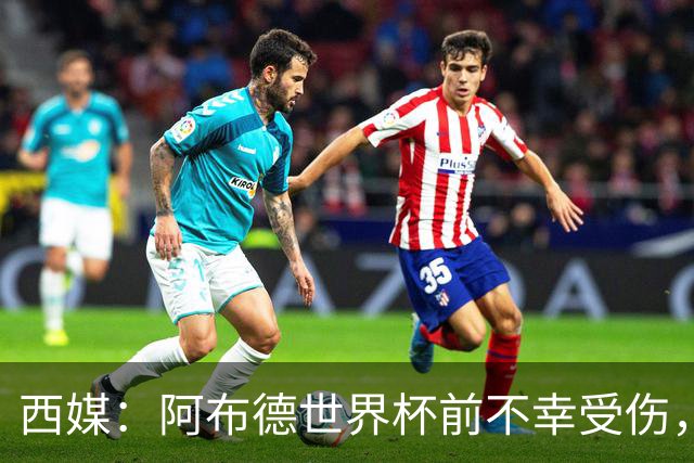 西媒：阿布德世界杯前不幸受伤，看完摩洛哥首战后已离开集训营