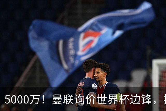 5000万！曼联询价世界杯边锋，拉什福德不走，这笔交易能成吗？