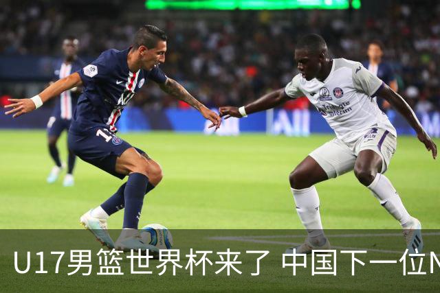 U17男篮世界杯来了 中国下一位NBA球员或就在其中